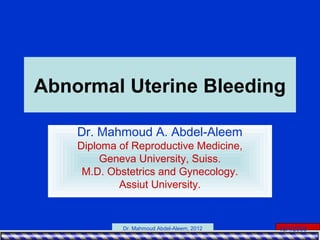 15/4/2006Dr. Mahmoud Abdel-Aleem, 2012
Abnormal Uterine Bleeding
Dr. Mahmoud A. Abdel-Aleem
Diploma of Reproductive Medicine,
Geneva University, Suiss.
M.D. Obstetrics and Gynecology.
Assiut University.
 