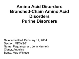 Amino Acid Disorders
Branched-Chain Amino Acid
Disorders
Purine Disorders

Date submitted: February 19, 2014
Section: MD3Y2-7
Name: Pagdanganan, John Kenneth
Clanor, Angelica
Bonto, Mae Willrose

 
