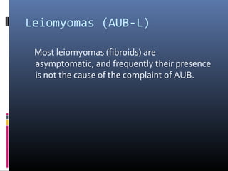 Leiomyomas (AUB-L) 
Most leiomyomas (fibroids) are 
asymptomatic, and frequently their presence 
is not the cause of the complaint of AUB. 
 