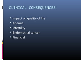 CLINICAL CONSEQUENCES 
 Impact on quality of life 
 Anemia 
 Infertility 
 Endometrial cancer 
 Financial 
 