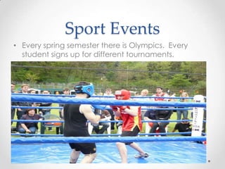 Sport Events
• Every spring semester there is Olympics. Every
student signs up for different tournaments.
 