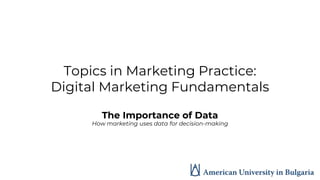 Topics in Marketing Practice:
Digital Marketing Fundamentals
The Importance of Data
How marketing uses data for decision-making
 