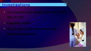 Investigations
• Urine pregnancy test, complete blood count (CBC),
TSH, LFT, KFT
• Coagulation studies
• FSH, LH, total and free testosterone levels,
dehydroepiandrosterone
 