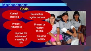 Management
Goals
Prevent or
reverse
anemia
Reestablish
regular menses
Improve the
adolescent’
s quality of
life
Control
bleeding
Prevent
recurrence
Preserve
fertility
 