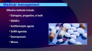 Medical management
Effective methods include:
Estrogens, progestins, or both
NSAID’s
Antifibrinolytic agents
GnRH agonists
Desmopressin
Mirena
 