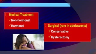  Medical Treatment
Non-hormonal
Hormonal  Surgical (rare in adolescents)
Conservative
Hysterectomy
 