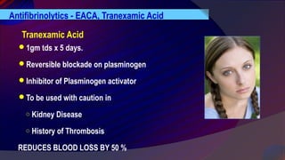 Antifibrinolytics - EACA, Tranexamic Acid
Tranexamic Acid
1gm tds x 5 days.
Reversible blockade on plasminogen
Inhibitor of Plasminogen activator
To be used with caution in
○ Kidney Disease
○ History of Thrombosis
REDUCES BLOOD LOSS BY 50 %
 