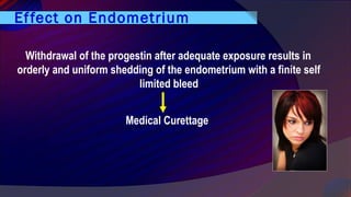 Effect on Endometrium
Withdrawal of the progestin after adequate exposure results in
orderly and uniform shedding of the endometrium with a finite self
limited bleed
Medical Curettage
 