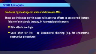 Produces hypoestrogenic state and decreases MBL.
These are indicated only in cases with adverse effects to sex steroid therapy,
failure of sex steroid therapy, in haematologic disorders
Side effects are high.
Used often for Pre – op Endometrial thinning (e.g. for endometrial
destructive procedures)
GnRH Analogues
 
