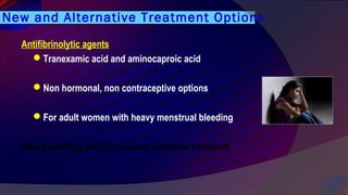 New and Alternative Treatment Options
Antifibrinolytic agents
Tranexamic acid and aminocaproic acid
Non hormonal, non contraceptive options
For adult women with heavy menstrual bleeding
Heavy bleeding despite maximal hormonal treatment
 