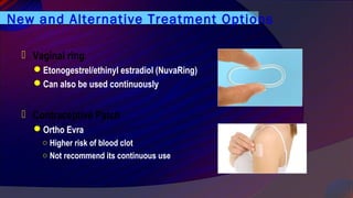 New and Alternative Treatment Options
 Vaginal ring
Etonogestrel/ethinyl estradiol (NuvaRing)
Can also be used continuously
 Contraceptive Patch
Ortho Evra
○ Higher risk of blood clot
○ Not recommend its continuous use
 
