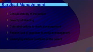 Surgical Management
 Clinical stability of the patient
 Severity of bleeding
 Contraindications to medical management
 Patients lack of response to medical management
 Underlying medical condition of the patient
 