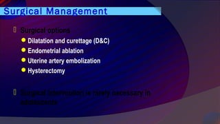 Surgical Management
 Surgical options
Dilatation and curettage (D&C)
Endometrial ablation
Uterine artery embolization
Hysterectomy
 Surgical intervention is rarely necessary in
adolescents
 