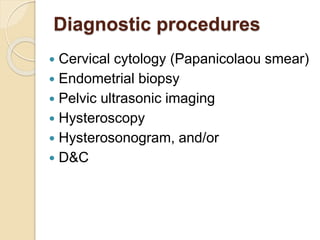 Diagnostic procedures
 Cervical cytology (Papanicolaou smear)
 Endometrial biopsy
 Pelvic ultrasonic imaging
 Hysteroscopy
 Hysterosonogram, and/or
 D&C
 