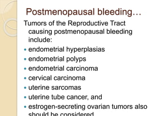 Postmenopausal bleeding…
Tumors of the Reproductive Tract
causing postmenopausal bleeding
include:
 endometrial hyperplasias
 endometrial polyps
 endometrial carcinoma
 cervical carcinoma
 uterine sarcomas
 uterine tube cancer, and
 estrogen-secreting ovarian tumors also
 