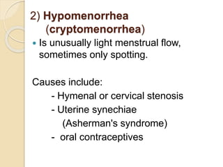 2) Hypomenorrhea
(cryptomenorrhea)
 Is unusually light menstrual flow,
sometimes only spotting.
Causes include:
- Hymenal or cervical stenosis
- Uterine synechiae
(Asherman's syndrome)
- oral contraceptives
 