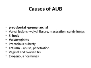 Causes of AUB
• prepubertal –premenarchal
• Vulval lesions –vulval fissure, maceration, condy lomas
• F. body
• Vulvovaginitis
• Precocious puberty
• Trauma - abuse, penetration
• Vaginal and ovarian trs
• Exogenous hormones
 