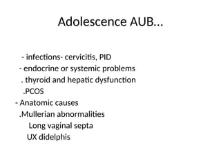 Adolescence AUB…
- infections- cervicitis, PID
- endocrine or systemic problems
. thyroid and hepatic dysfunction
.PCOS
- Anatomic causes
.Mullerian abnormalities
Long vaginal septa
UX didelphis
 