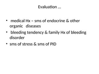Evaluation …
• medical Hx – sms of endocrine & other
organic diseases
• bleeding tendency & family Hx of bleeding
disorder
• sms of stress & sms of PID
 