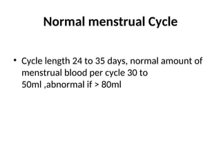 Normal menstrual Cycle
• Cycle length 24 to 35 days, normal amount of
menstrual blood per cycle 30 to
50ml ,abnormal if > 80ml
 
