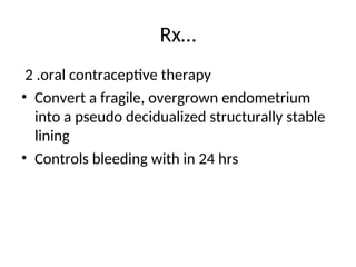 Rx…
2 .oral contraceptive therapy
• Convert a fragile, overgrown endometrium
into a pseudo decidualized structurally stable
lining
• Controls bleeding with in 24 hrs
 