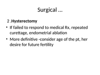 Surgical …
2 .Hysterectomy
• If failed to respond to medical Rx, repeated
curettage, endometrial ablation
• More definitive -consider age of the pt, her
desire for future fertility
 