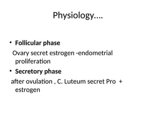 Physiology….
• Follicular phase
Ovary secret estrogen -endometrial
proliferation
• Secretory phase
after ovulation , C. Luteum secret Pro +
estrogen
 