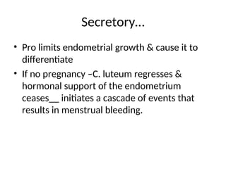 Secretory…
• Pro limits endometrial growth & cause it to
differentiate
• If no pregnancy –C. luteum regresses &
hormonal support of the endometrium
ceases__ initiates a cascade of events that
results in menstrual bleeding.
 