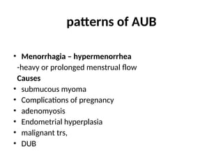 patterns of AUB
• Menorrhagia – hypermenorrhea
-heavy or prolonged menstrual flow
Causes
• submucous myoma
• Complications of pregnancy
• adenomyosis
• Endometrial hyperplasia
• malignant trs,
• DUB
 
