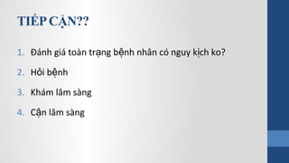 TIẾPCẬN??
1. Đánh giá toàn tr ng b nh nhân có nguy k ch ko?ạ ệ ị
2. H i b nhỏ ệ
3. Khám lâm sàng
4. C n lâm sàngậ
 