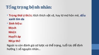 T ng tr ng b nh nhân:ổ ạ ệ
• Tr ng thái ý th c:ạ ứ Kích thích v t vã, hay l m hôn mê,ậ ơ ơ d uấ
xanh tím da
• Sinh hi u:ệ
M chạ
Nhi tệ
Huy t ápế
Nh p thị ở
Ngoài ra còn đánh giá s l c và th tr ng, tu i tác đ đ nhơ ượ ể ạ ổ ể ị
h ng 1 s nguyên nhân…ướ ố
 
