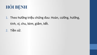 HỎI BỆNH
1. Theo h ng tri u ch ng đau: Hoàn, c ng, h ng,ướ ệ ứ ườ ướ
tính, v , chu, kèm, gi m, k t.ị ả ế
2. Ti n s .ề ử
 
