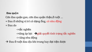 Đau qu nặ
C n đau qu n gan, c n đau qu n th n, ru t …ơ ặ ơ ặ ậ ở ộ
+ Đau nh ng v trí có d ng ng,ở ữ ị ạ ố có nhu đ ngộ
+ Đau do
->t c ngh nắ ẽ
->tăng áp l cự gi i quy t tình tr ng t c ngh nả ế ạ ắ ẽ
-> tăng nhu đ ngộ
 Đau ru t đau d u khi trung hay đ i ti n đ cở ộ ị ạ ệ ượ
 