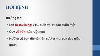 HỎI BỆNH
H ng lan:ướ
• Lan ra sau l ngư : VTC, d i vai P: đau qu n m tướ ặ ậ
• Quy v r nề ố : t c ru t nonắ ộ
• H ng v b n đùi và trên x ng mu: c n đau ni uướ ề ẹ ươ ơ ệ
qu nả
 