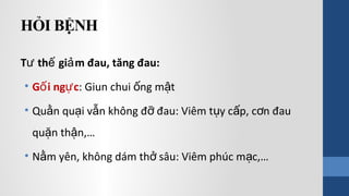 HỎI BỆNH
T th gi m đau, tăng đau:ư ế ả
• G i ng cố ự : Giun chui ng m tố ậ
• Qu n qu i v n không đ đau: Viêm t y c p, c n đauằ ạ ẫ ỡ ụ ấ ơ
qu n th n,…ặ ậ
• N m yên, không dám th sâu: Viêm phúc m c,…ằ ở ạ
 