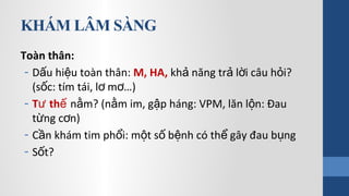 KHÁM LÂM SÀNG
Toàn thân:
- D u hi u toàn thân:ấ ệ M, HA, kh năng tr l i câu h i?ả ả ờ ỏ
(s c: tím tái, l m …)ố ơ ơ
- T thư ế n m? (n m im, g p háng: VPM, lăn l n: Đauằ ằ ậ ộ
t ng c n)ừ ơ
- C n khám tim ph i: m t s b nh có th gây đau b ngầ ổ ộ ố ệ ể ụ
- S t?ố
 