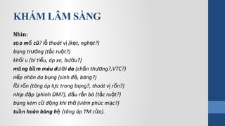 KHÁM LÂM SÀNG
Nhìn:
s o m cũẹ ổ ? l thoát v (k t, ngh t?)ỗ ị ẹ ẹ
b ng tr ng (t c ru t?)ụ ướ ắ ộ
kh i u (bí ti u, áp xe, b uố ể ướ ?)
m ng b m máu d i daả ầ ướ (ch n th ng?,VTC?)ấ ươ
n p nhăn da b ng (sinh đ , báng?)ế ụ ẻ
l i r n (tăng áp l c trong b ng?, thoát v r n?)ồ ố ự ụ ị ố
nh p đ p (phình ĐM?), d u r n bò (t c ru t?)ị ậ ấ ắ ắ ộ
b ng kém c đ ng khi th (viêm phúc m c?)ụ ử ộ ở ạ
tu n hoàn bàng hầ ệ (tăng áp TM c a).ử
 