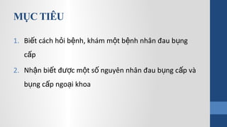 MỤC TIÊU
1. Bi t cách h i b nh, khám m t b nh nhân đau b ngế ỏ ệ ộ ệ ụ
c pấ
2. Nh n bi t đ c m t s nguyên nhân đau b ng c p vàậ ế ượ ộ ố ụ ấ
b ng c p ngo i khoaụ ấ ạ
 