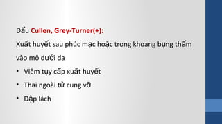 D uấ Cullen, Grey-Turner(+):
Xu t huy t sau phúc m c ho c trong khoang b ng th mấ ế ạ ặ ụ ấ
vào mô d i daướ
• Viêm t y c p xu t huy tụ ấ ấ ế
• Thai ngoài t cung vử ỡ
• D p láchậ
 