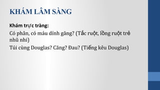 KHÁM LÂM SÀNG
Khám tr c tràng:ự
Có phân, có máu dính găng? (T c ru t, l ng ru t trắ ộ ồ ộ ẻ
nhũ nhi)
Túi cùng Douglas? Căng? Đau? (Ti ng kêu Douglas)ế
 