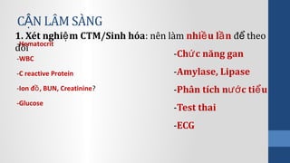 C N LÂM SÀNGẬ
-Hematocrit
-WBC
-C reactive Protein
-Ion đ , BUN, Creatinineồ ?
-Glucose
1. Xét nghi m CTM/Sinh hóaệ : nên làm nhi u l nề ầ đ theoể
dõi
-Ch c năng ganứ
-Amylase, Lipase
-Phân tích n c ti uướ ể
-Test thai
-ECG
 
