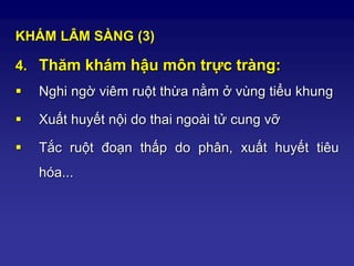 KHÁM LÂM SÀNG (3)
4. Thăm khám hậu môn trực tràng:
 Nghi ngờ viêm ruột thừa nằm ở vùng tiểu khung
 Xuất huyết nội do thai ngoài tử cung vỡ
 Tắc ruột đoạn thấp do phân, xuất huyết tiêu
hóa...
 