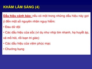 Dấu hiệu cảnh báo: nếu có một trong những dấu hiệu này gợi
ý đến một số nguyên nhân nguy hiểm:
• Đau dữ dội
• Các dấu hiệu của sốc (ví dụ như nhịp tim nhanh, hạ huyết áp,
vã mồ hôi, rối loạn tri giác)
• Các dấu hiệu của viêm phúc mạc
• Chướng bụng
KHÁM LÂM SÀNG (4)
 