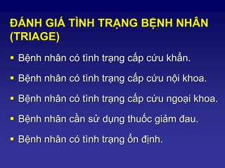 ĐÁNH GIÁ TÌNH TRẠNG BỆNH NHÂN
(TRIAGE)
 Bệnh nhân có tình trạng cấp cứu khẩn.
 Bệnh nhân có tình trạng cấp cứu nội khoa.
 Bệnh nhân có tình trạng cấp cứu ngoại khoa.
 Bệnh nhân cần sử dụng thuốc giảm đau.
 Bệnh nhân có tình trạng ổn định.
 