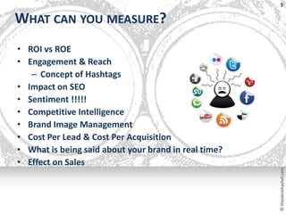 5

WHAT CAN YOU MEASURE?
• ROI vs ROE
• Engagement & Reach
   – Concept of Hashtags
• Impact on SEO
• Sentiment !!!!!
• Co...