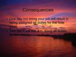 Consequences One day not doing your job,will result in being assigned all duties for the hole week Two day’s,will result in doing all duties for two weeks 