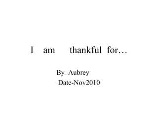 I  am  thankful  for… By  Aubrey  Date-Nov2010 