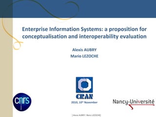 [ Alexis AUBRY / Mario LEZOCHE]
Enterprise Information Systems: a proposition for
conceptualisation and interoperability evaluation
Alexis AUBRY
Mario LEZOCHE
2010, 10th
November
 