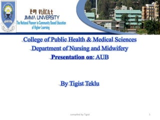 College of Public Health & Medical Sciences
Department of Nursing and Midwifery
Presentation on: AUB
By Tigist Teklu
compiled by Tigist 1
 