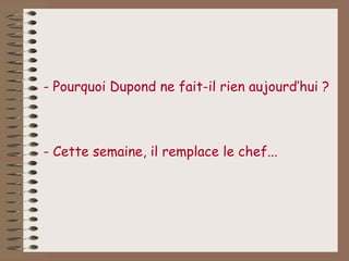 - Pourquoi Dupond ne fait-il rien aujourd’hui ?



- Cette semaine, il remplace le chef...
 